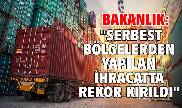 Ticaret Bakanlığı açıkladı: Serbest bölgelerden yapılan ihracatta rekor kırıldı