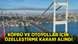 Köprü ve otoyollar için özelleştirme kararı alındı